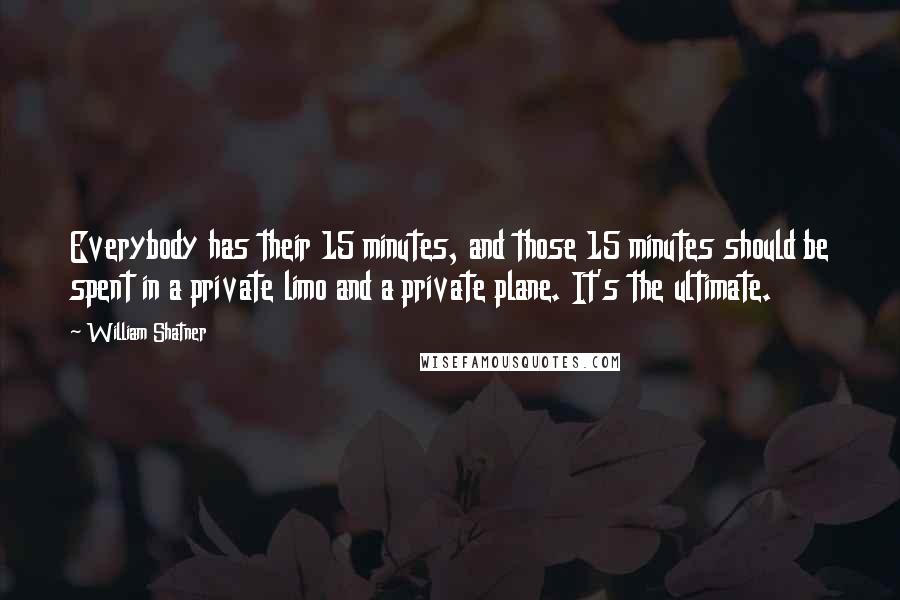 William Shatner Quotes: Everybody has their 15 minutes, and those 15 minutes should be spent in a private limo and a private plane. It's the ultimate.