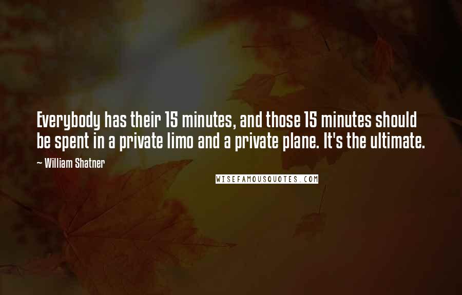 William Shatner Quotes: Everybody has their 15 minutes, and those 15 minutes should be spent in a private limo and a private plane. It's the ultimate.