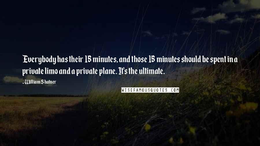 William Shatner Quotes: Everybody has their 15 minutes, and those 15 minutes should be spent in a private limo and a private plane. It's the ultimate.