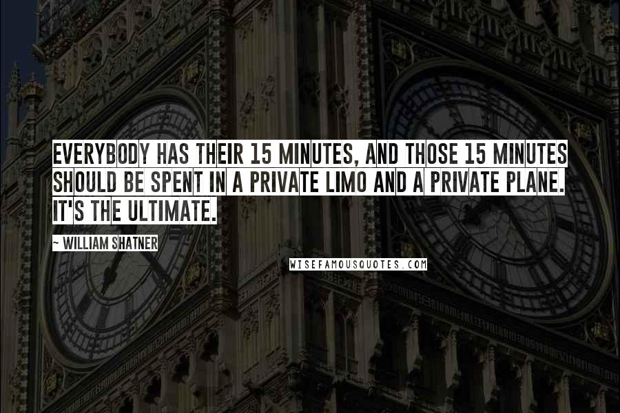 William Shatner Quotes: Everybody has their 15 minutes, and those 15 minutes should be spent in a private limo and a private plane. It's the ultimate.