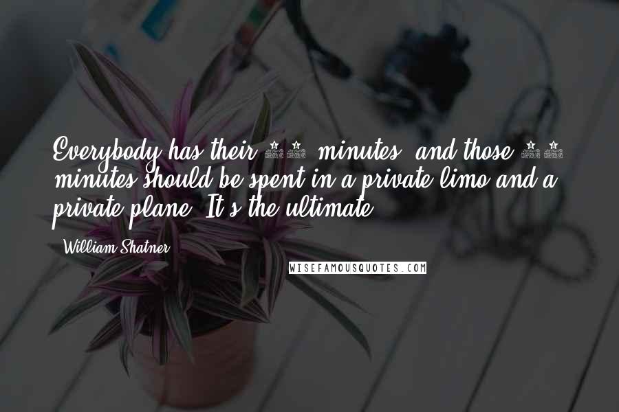 William Shatner Quotes: Everybody has their 15 minutes, and those 15 minutes should be spent in a private limo and a private plane. It's the ultimate.