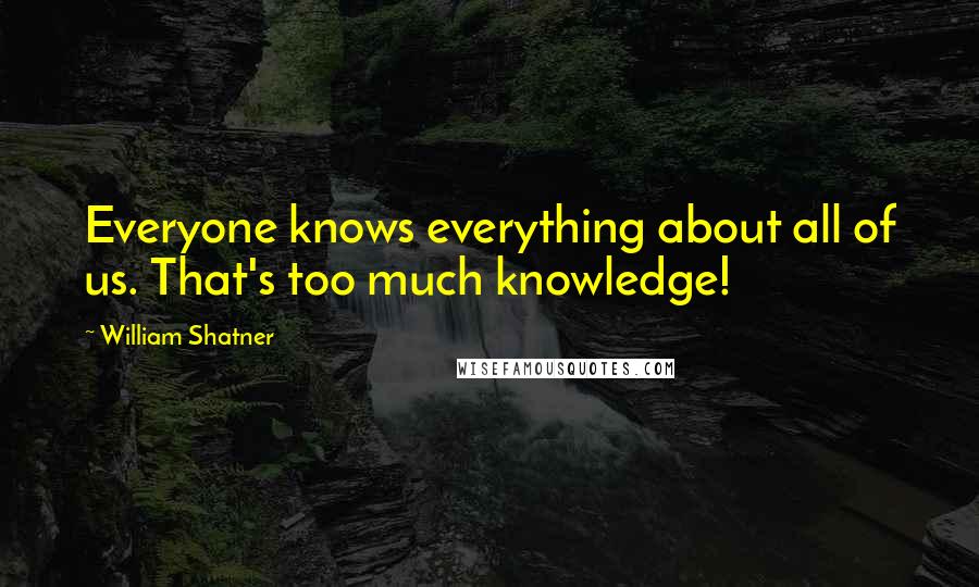 William Shatner Quotes: Everyone knows everything about all of us. That's too much knowledge!