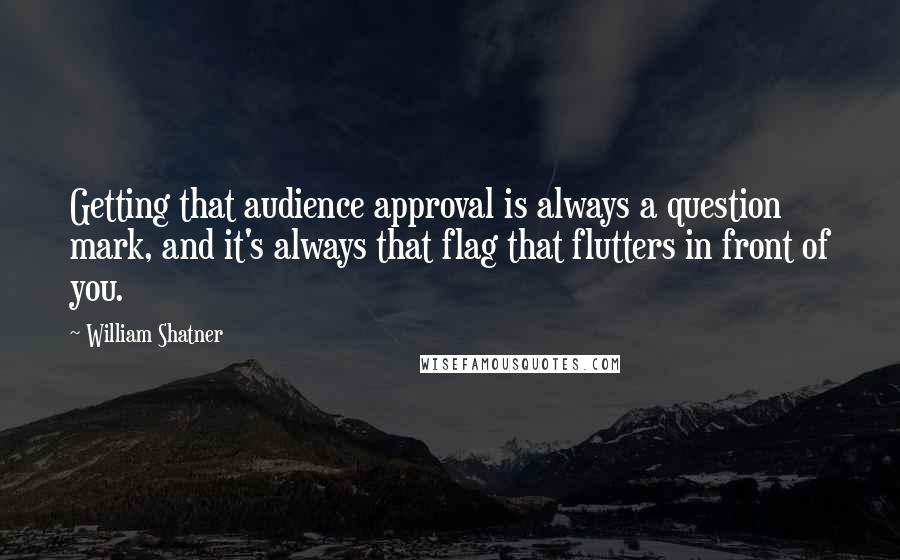 William Shatner Quotes: Getting that audience approval is always a question mark, and it's always that flag that flutters in front of you.