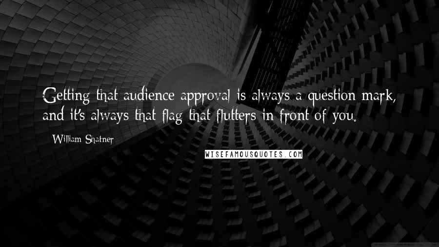 William Shatner Quotes: Getting that audience approval is always a question mark, and it's always that flag that flutters in front of you.