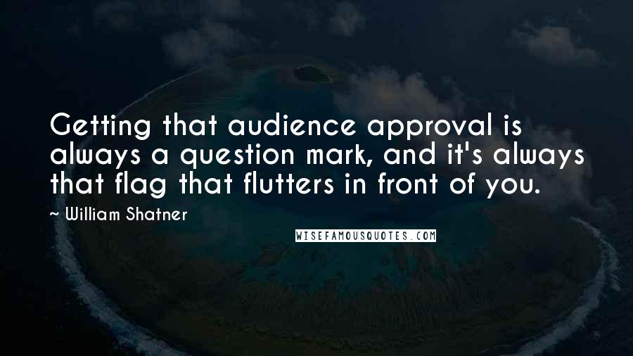 William Shatner Quotes: Getting that audience approval is always a question mark, and it's always that flag that flutters in front of you.