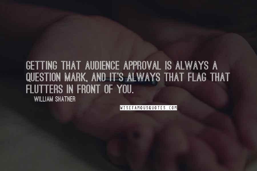 William Shatner Quotes: Getting that audience approval is always a question mark, and it's always that flag that flutters in front of you.