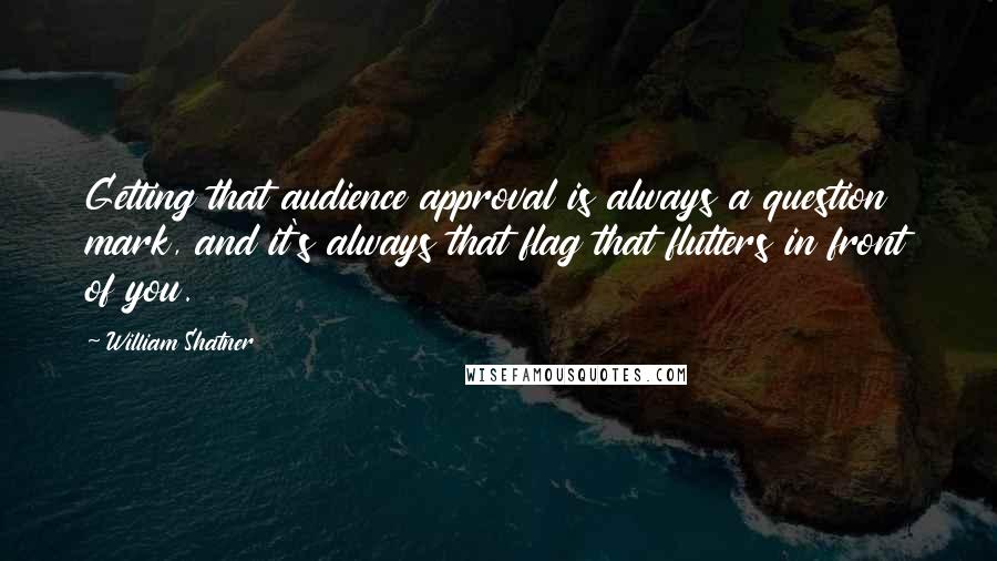 William Shatner Quotes: Getting that audience approval is always a question mark, and it's always that flag that flutters in front of you.