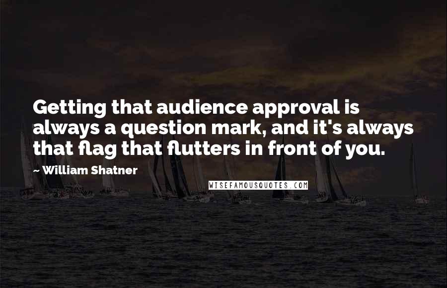 William Shatner Quotes: Getting that audience approval is always a question mark, and it's always that flag that flutters in front of you.