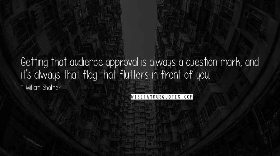 William Shatner Quotes: Getting that audience approval is always a question mark, and it's always that flag that flutters in front of you.