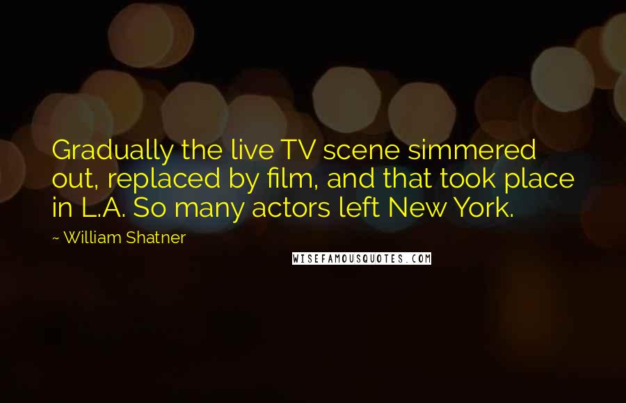 William Shatner Quotes: Gradually the live TV scene simmered out, replaced by film, and that took place in L.A. So many actors left New York.