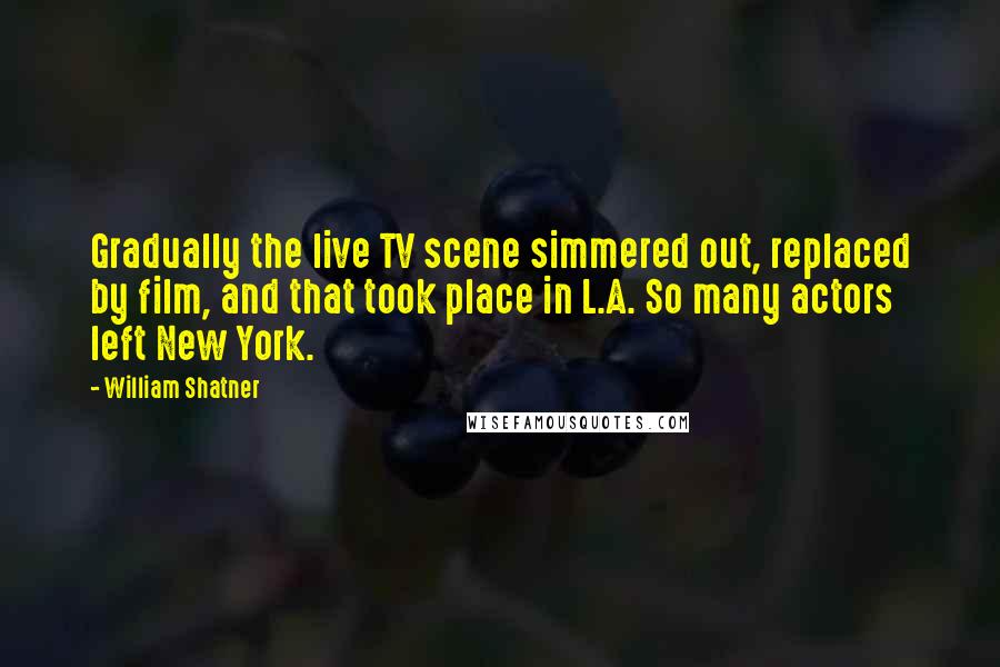 William Shatner Quotes: Gradually the live TV scene simmered out, replaced by film, and that took place in L.A. So many actors left New York.