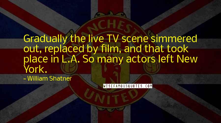 William Shatner Quotes: Gradually the live TV scene simmered out, replaced by film, and that took place in L.A. So many actors left New York.