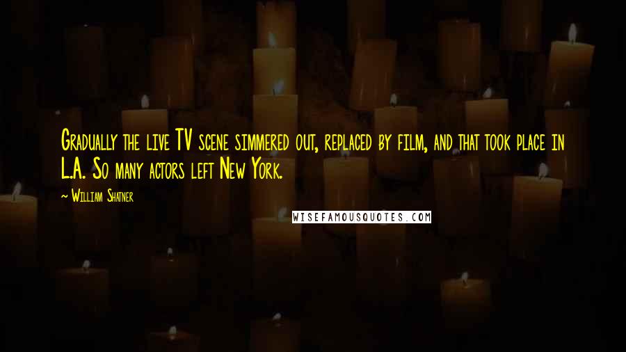 William Shatner Quotes: Gradually the live TV scene simmered out, replaced by film, and that took place in L.A. So many actors left New York.