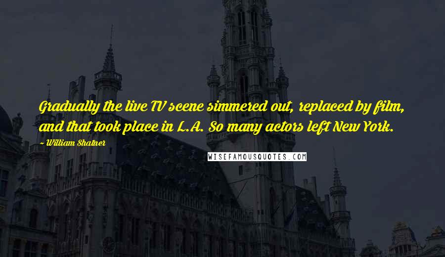 William Shatner Quotes: Gradually the live TV scene simmered out, replaced by film, and that took place in L.A. So many actors left New York.