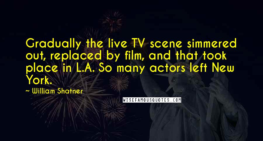 William Shatner Quotes: Gradually the live TV scene simmered out, replaced by film, and that took place in L.A. So many actors left New York.
