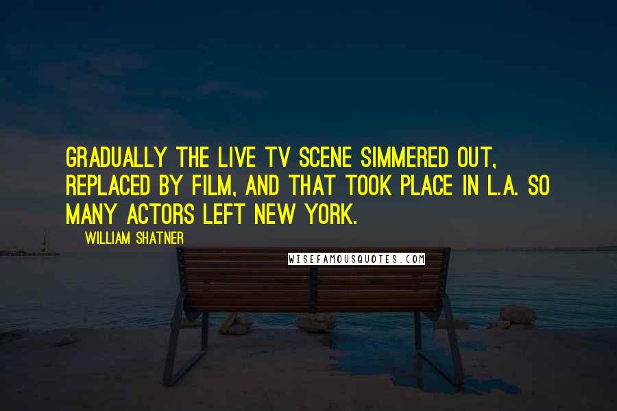 William Shatner Quotes: Gradually the live TV scene simmered out, replaced by film, and that took place in L.A. So many actors left New York.