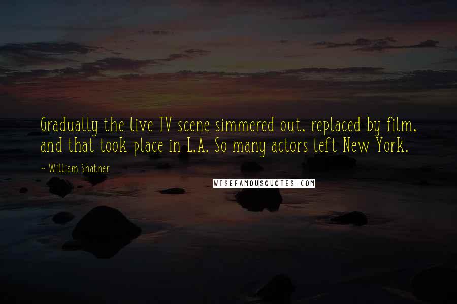 William Shatner Quotes: Gradually the live TV scene simmered out, replaced by film, and that took place in L.A. So many actors left New York.