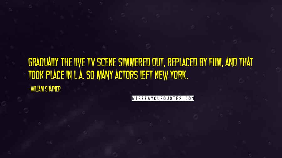 William Shatner Quotes: Gradually the live TV scene simmered out, replaced by film, and that took place in L.A. So many actors left New York.