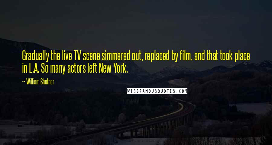 William Shatner Quotes: Gradually the live TV scene simmered out, replaced by film, and that took place in L.A. So many actors left New York.