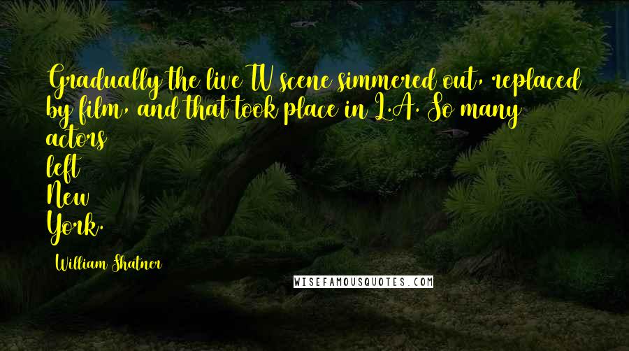 William Shatner Quotes: Gradually the live TV scene simmered out, replaced by film, and that took place in L.A. So many actors left New York.