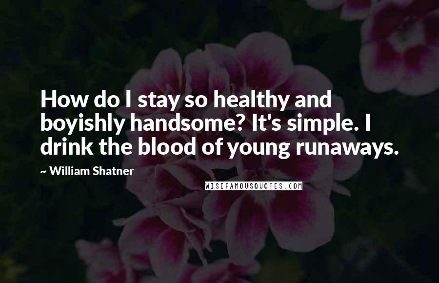 William Shatner Quotes: How do I stay so healthy and boyishly handsome? It's simple. I drink the blood of young runaways.