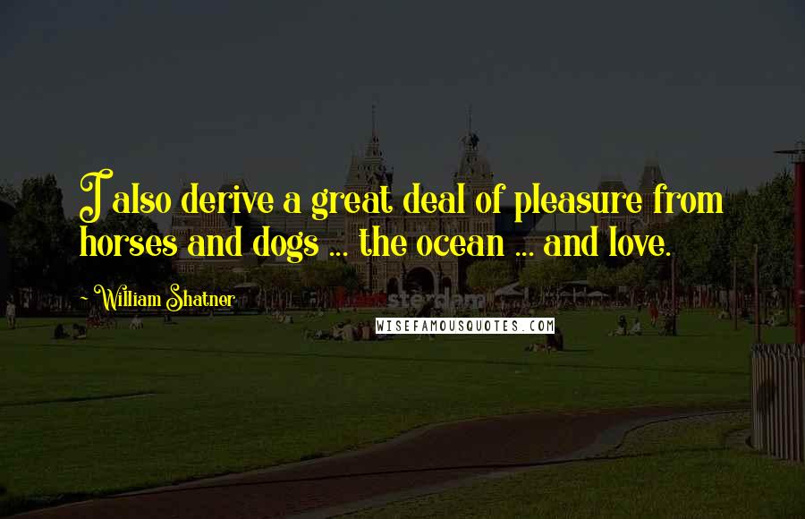 William Shatner Quotes: I also derive a great deal of pleasure from horses and dogs ... the ocean ... and love.