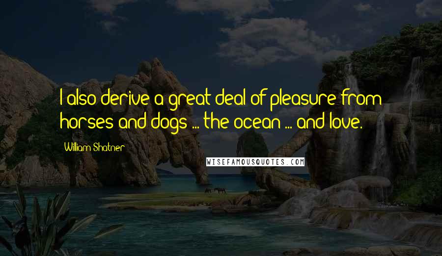 William Shatner Quotes: I also derive a great deal of pleasure from horses and dogs ... the ocean ... and love.