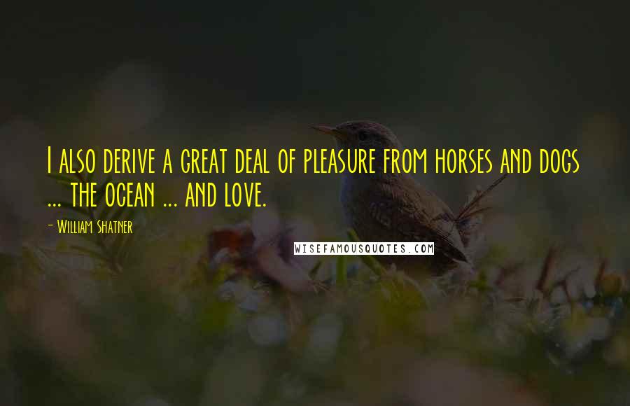William Shatner Quotes: I also derive a great deal of pleasure from horses and dogs ... the ocean ... and love.