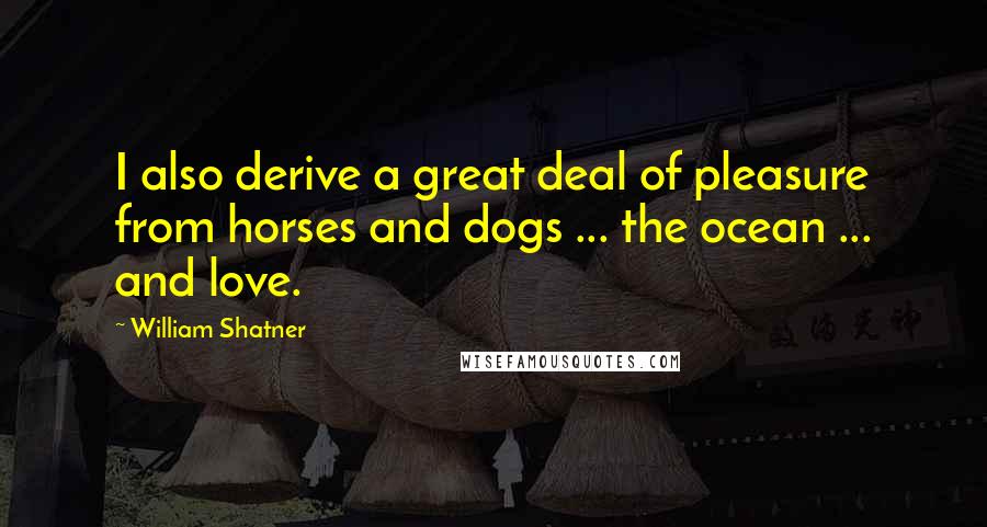 William Shatner Quotes: I also derive a great deal of pleasure from horses and dogs ... the ocean ... and love.