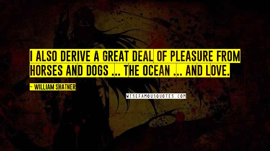 William Shatner Quotes: I also derive a great deal of pleasure from horses and dogs ... the ocean ... and love.