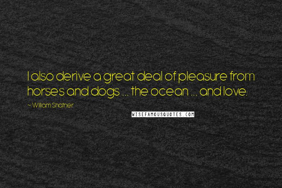 William Shatner Quotes: I also derive a great deal of pleasure from horses and dogs ... the ocean ... and love.