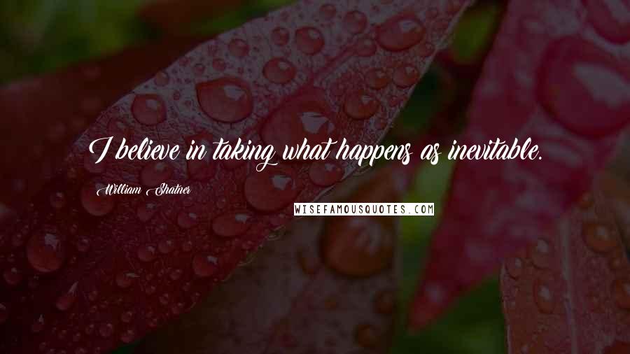 William Shatner Quotes: I believe in taking what happens as inevitable.