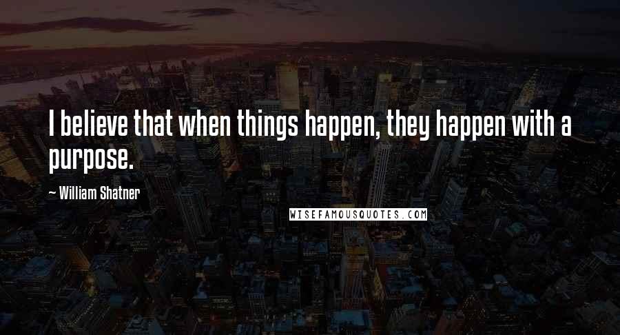 William Shatner Quotes: I believe that when things happen, they happen with a purpose.