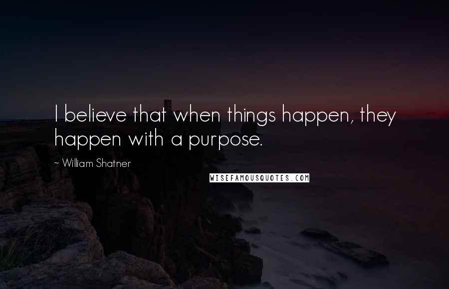 William Shatner Quotes: I believe that when things happen, they happen with a purpose.