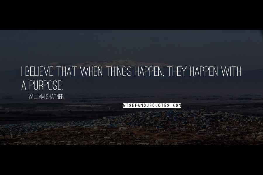 William Shatner Quotes: I believe that when things happen, they happen with a purpose.