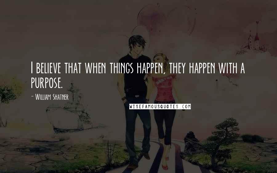 William Shatner Quotes: I believe that when things happen, they happen with a purpose.