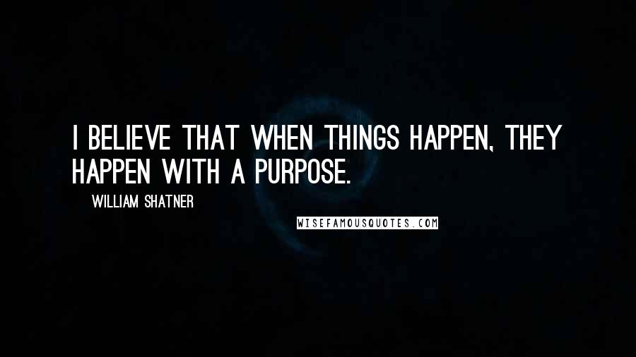 William Shatner Quotes: I believe that when things happen, they happen with a purpose.
