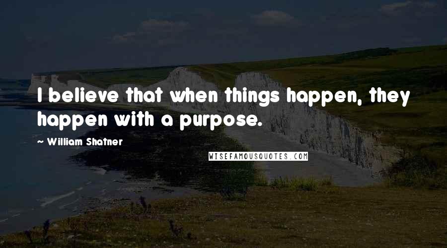 William Shatner Quotes: I believe that when things happen, they happen with a purpose.