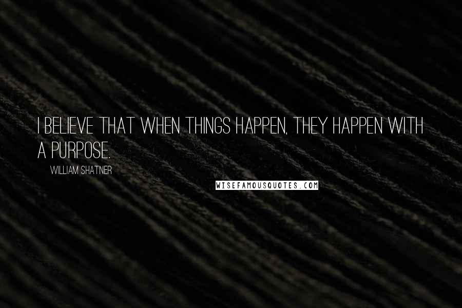 William Shatner Quotes: I believe that when things happen, they happen with a purpose.