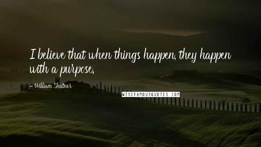 William Shatner Quotes: I believe that when things happen, they happen with a purpose.