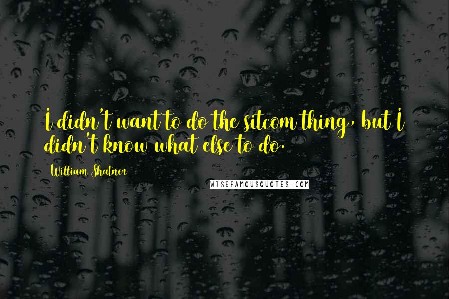 William Shatner Quotes: I didn't want to do the sitcom thing, but I didn't know what else to do.