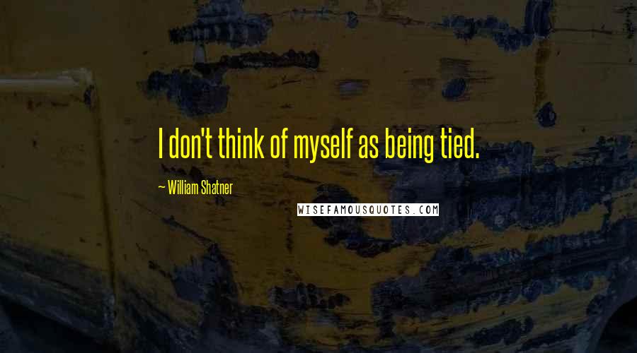 William Shatner Quotes: I don't think of myself as being tied.