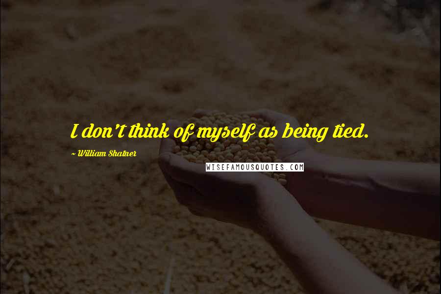 William Shatner Quotes: I don't think of myself as being tied.