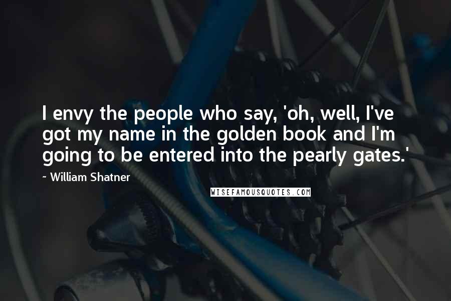 William Shatner Quotes: I envy the people who say, 'oh, well, I've got my name in the golden book and I'm going to be entered into the pearly gates.'