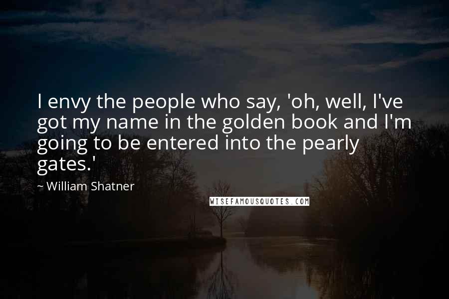 William Shatner Quotes: I envy the people who say, 'oh, well, I've got my name in the golden book and I'm going to be entered into the pearly gates.'