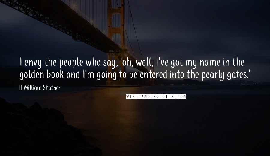 William Shatner Quotes: I envy the people who say, 'oh, well, I've got my name in the golden book and I'm going to be entered into the pearly gates.'