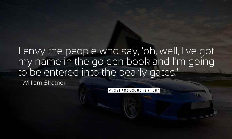 William Shatner Quotes: I envy the people who say, 'oh, well, I've got my name in the golden book and I'm going to be entered into the pearly gates.'