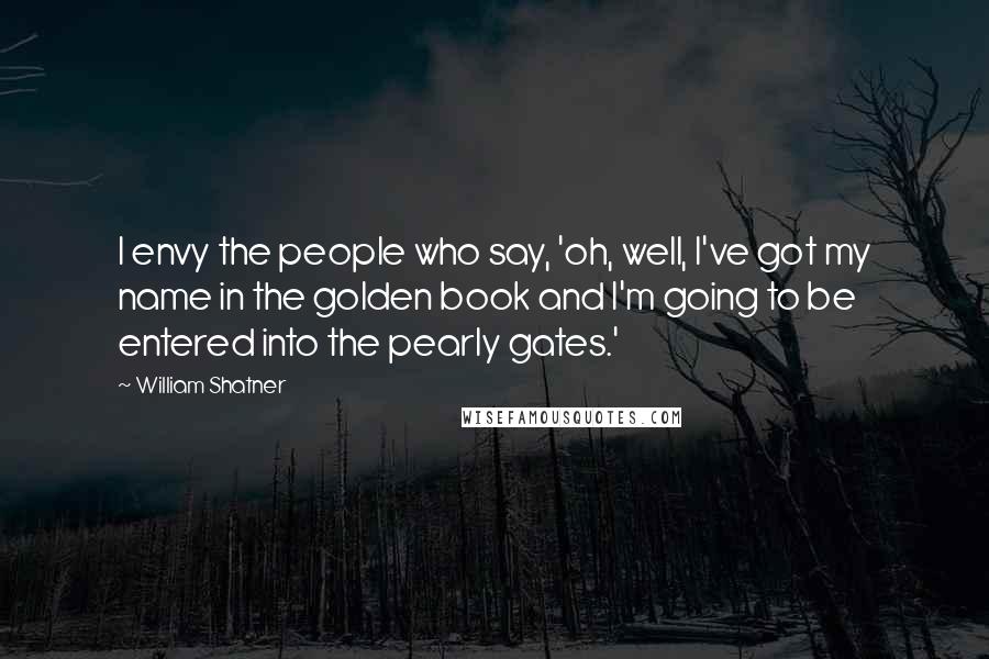 William Shatner Quotes: I envy the people who say, 'oh, well, I've got my name in the golden book and I'm going to be entered into the pearly gates.'