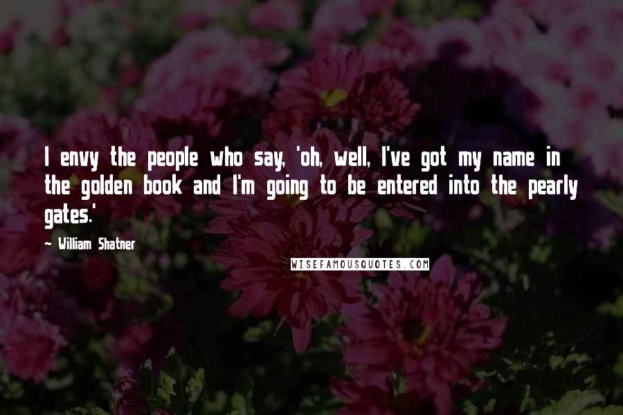 William Shatner Quotes: I envy the people who say, 'oh, well, I've got my name in the golden book and I'm going to be entered into the pearly gates.'