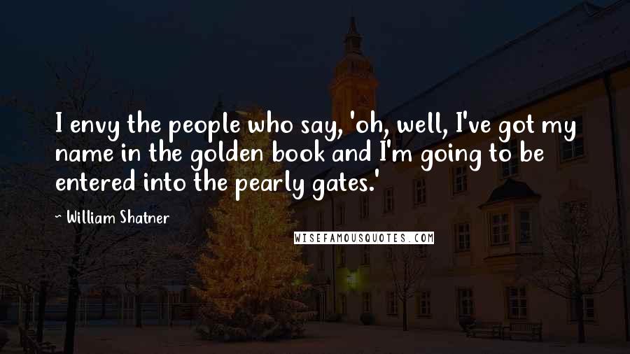 William Shatner Quotes: I envy the people who say, 'oh, well, I've got my name in the golden book and I'm going to be entered into the pearly gates.'